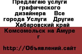 Предлагаю услуги графического дизайнера  - Все города Услуги » Другие   . Хабаровский край,Комсомольск-на-Амуре г.